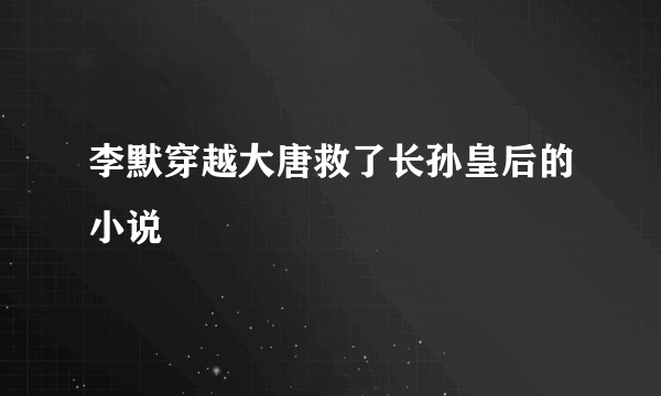 李默穿越大唐救了长孙皇后的小说