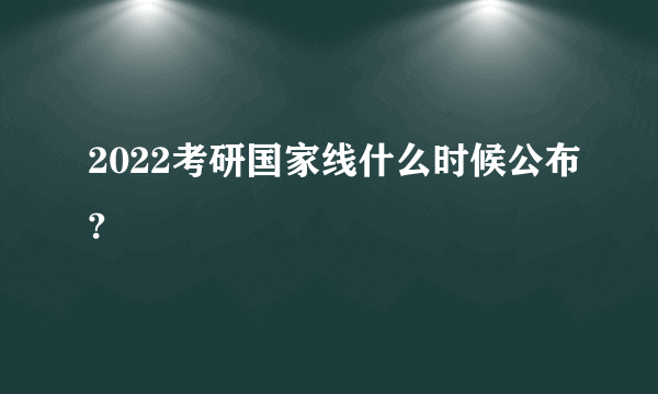 2022考研国家线什么时候公布?