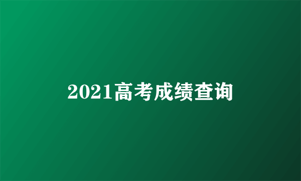 2021高考成绩查询