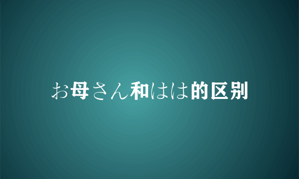 お母さん和はは的区别