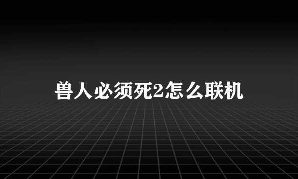 兽人必须死2怎么联机