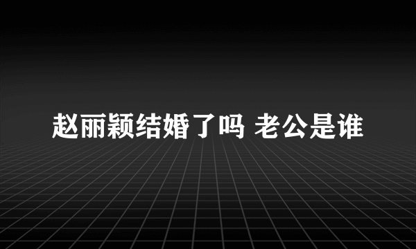 赵丽颖结婚了吗 老公是谁