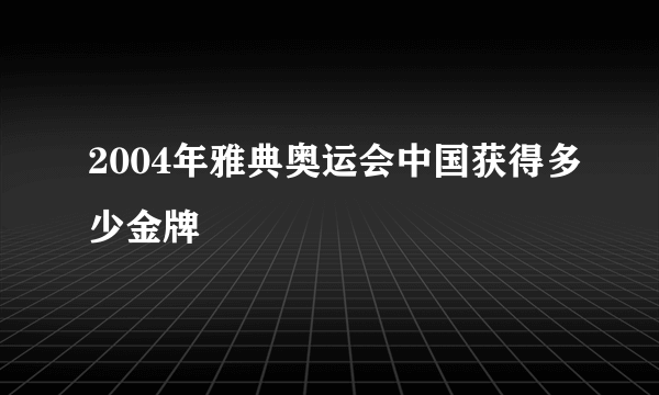 2004年雅典奥运会中国获得多少金牌