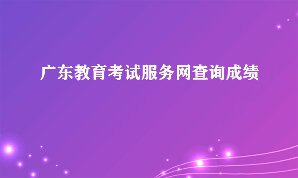 广东教育考试服务网查询成绩