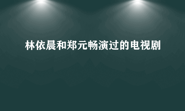 林依晨和郑元畅演过的电视剧