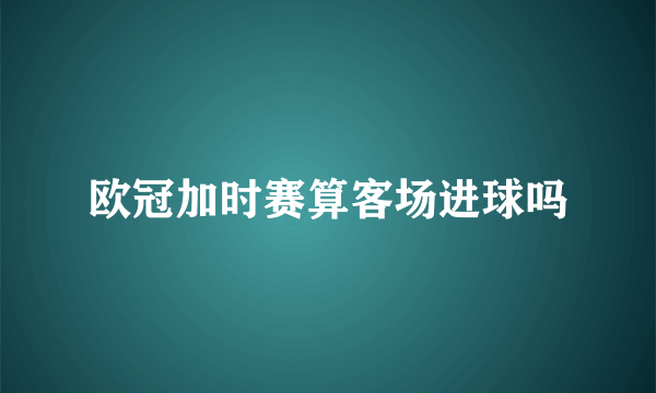 欧冠加时赛算客场进球吗