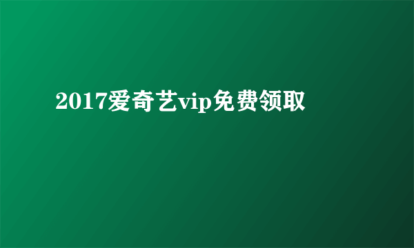 2017爱奇艺vip免费领取