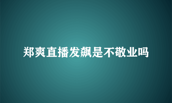 郑爽直播发飙是不敬业吗