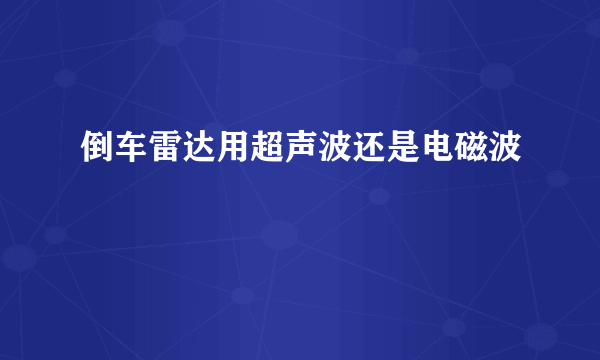 倒车雷达用超声波还是电磁波