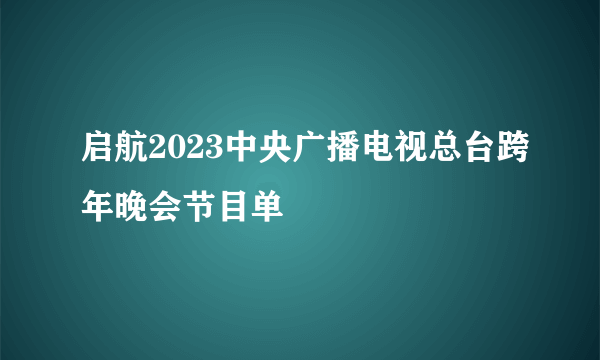 启航2023中央广播电视总台跨年晚会节目单