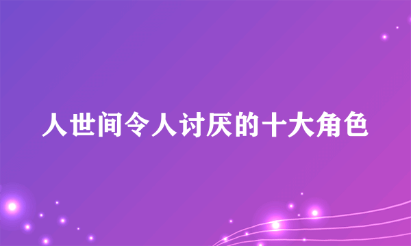 人世间令人讨厌的十大角色