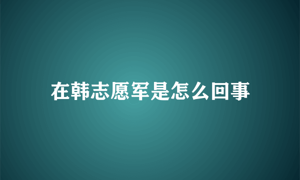 在韩志愿军是怎么回事