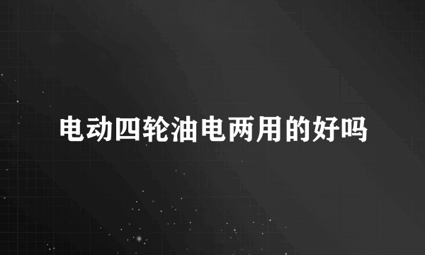 电动四轮油电两用的好吗