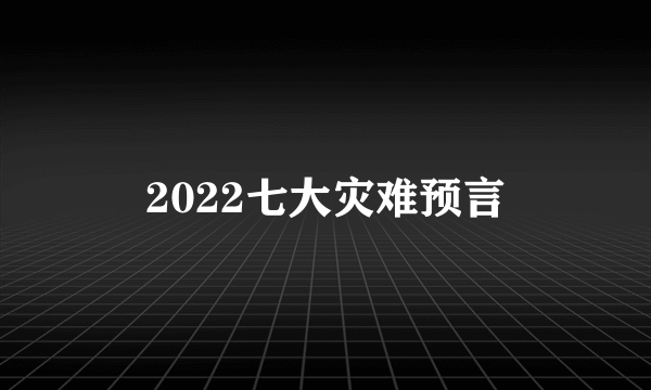 2022七大灾难预言