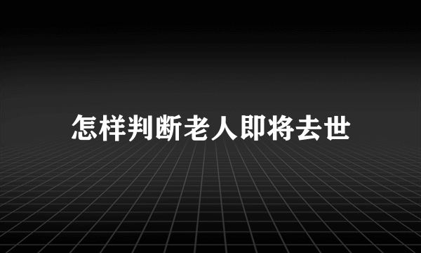 怎样判断老人即将去世