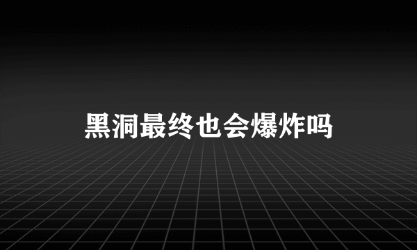 黑洞最终也会爆炸吗