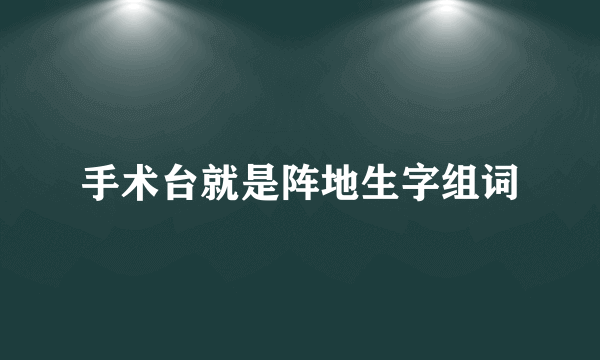 手术台就是阵地生字组词