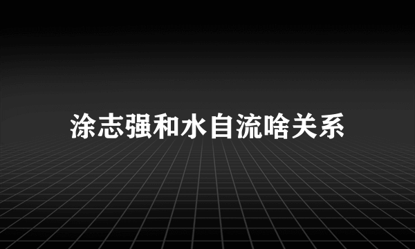 涂志强和水自流啥关系