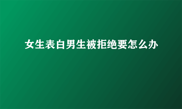 女生表白男生被拒绝要怎么办