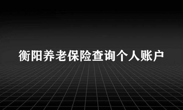 衡阳养老保险查询个人账户