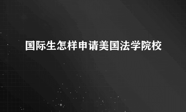 国际生怎样申请美国法学院校