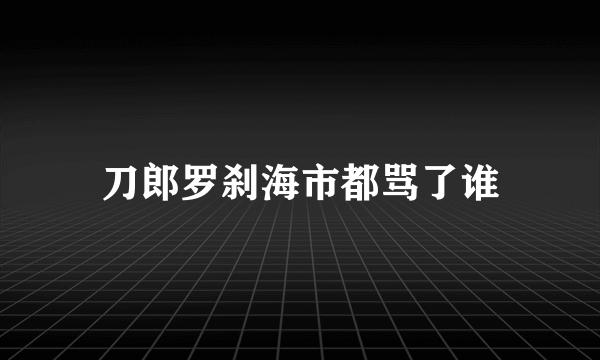 刀郎罗刹海市都骂了谁