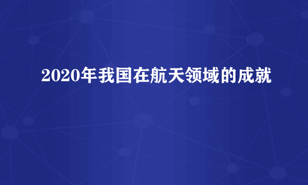 2020年我国在航天领域的成就