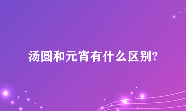 汤圆和元宵有什么区别?