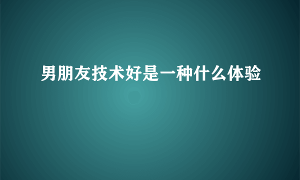 男朋友技术好是一种什么体验