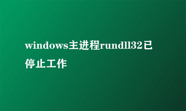 windows主进程rundll32已停止工作