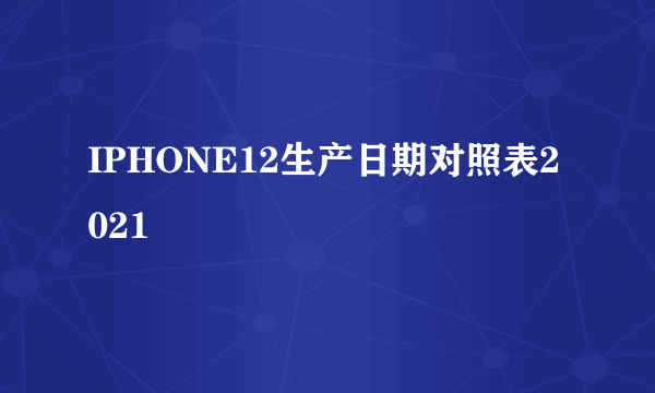 IPHONE12生产日期对照表2021