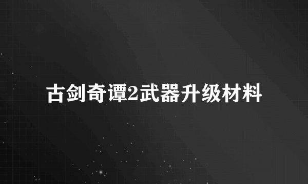 古剑奇谭2武器升级材料