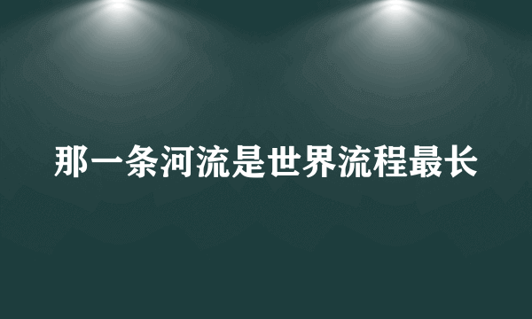 那一条河流是世界流程最长