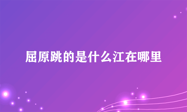 屈原跳的是什么江在哪里