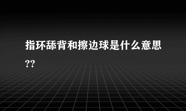 指环舔背和擦边球是什么意思??