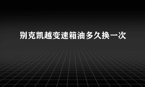 别克凯越变速箱油多久换一次