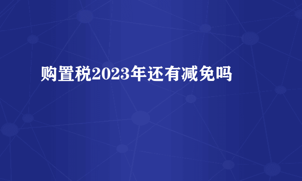 购置税2023年还有减免吗