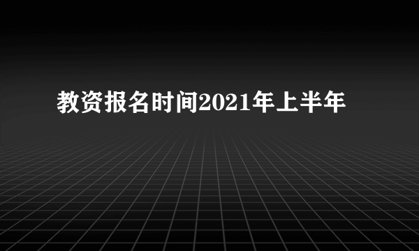 教资报名时间2021年上半年