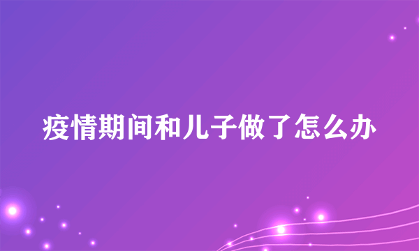 疫情期间和儿子做了怎么办