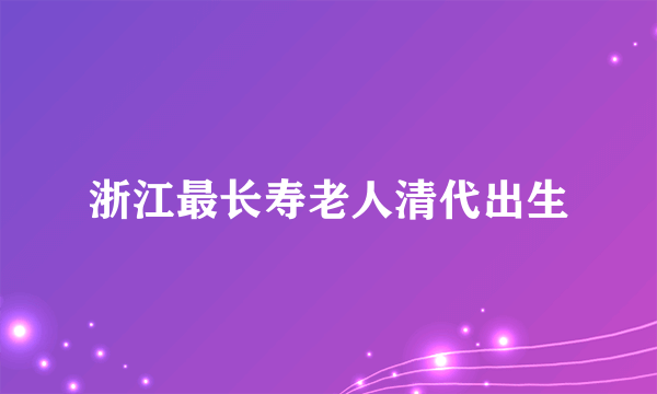 浙江最长寿老人清代出生