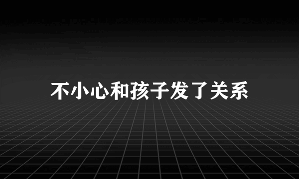 不小心和孩子发了关系