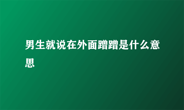 男生就说在外面蹭蹭是什么意思