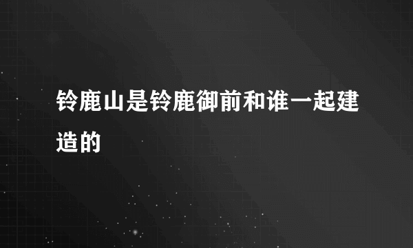 铃鹿山是铃鹿御前和谁一起建造的