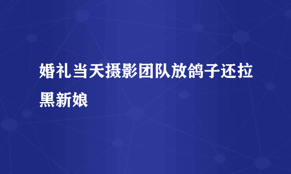 婚礼当天摄影团队放鸽子还拉黑新娘