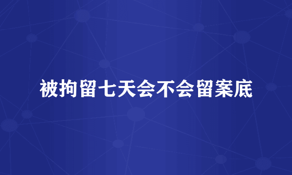 被拘留七天会不会留案底