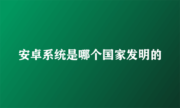 安卓系统是哪个国家发明的