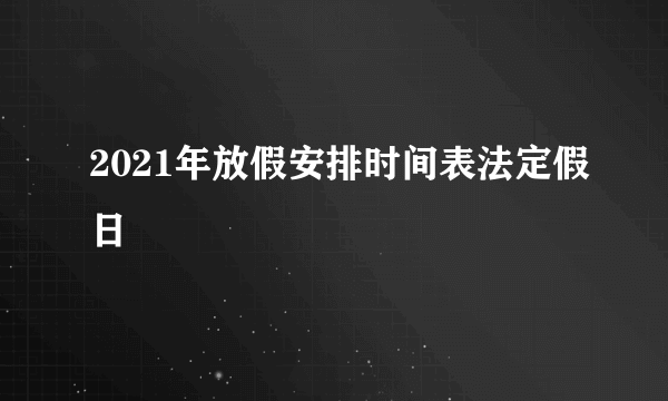 2021年放假安排时间表法定假日