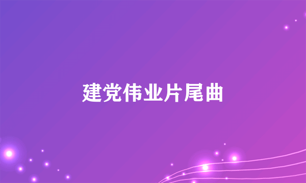 建党伟业片尾曲