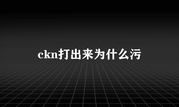 ckn打出来为什么污