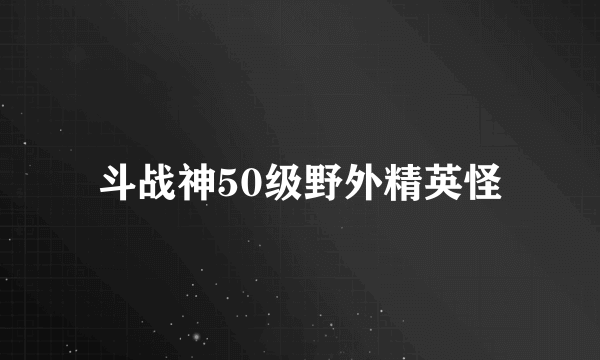 斗战神50级野外精英怪